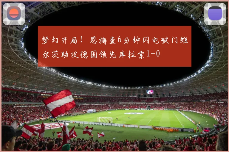 梦幻开局！恩梅查6分钟闪电破门维尔茨助攻德国领先库拉索1-0