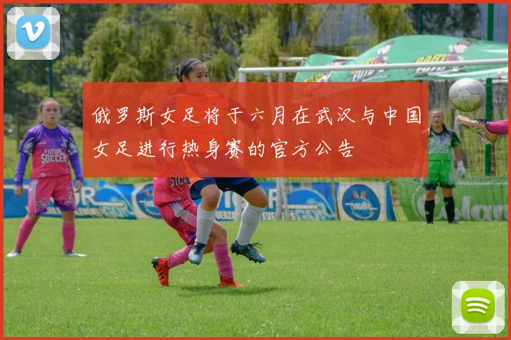 俄罗斯女足将于六月在武汉与中国女足进行热身赛的官方公告