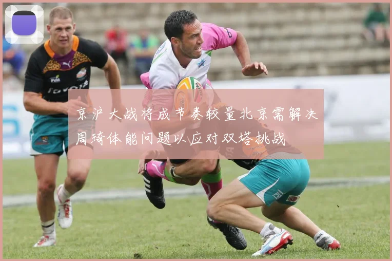 京沪大战将成节奏较量北京需解决周琦体能问题以应对双塔挑战