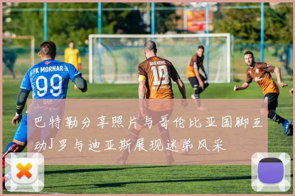 巴特勒分享照片与哥伦比亚国脚互动J罗与迪亚斯展现迷弟风采