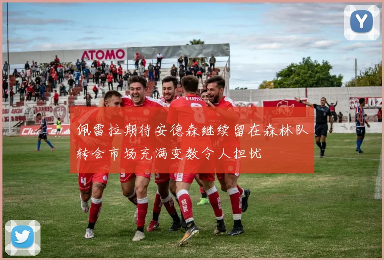 佩雷拉期待安德森继续留在森林队转会市场充满变数令人担忧
