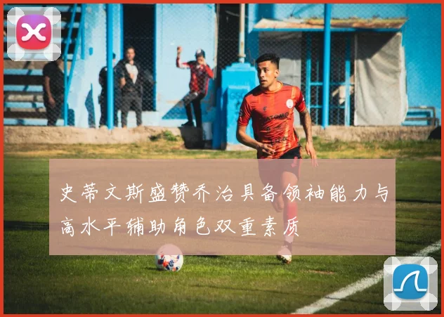 史蒂文斯盛赞乔治具备领袖能力与高水平辅助角色双重素质