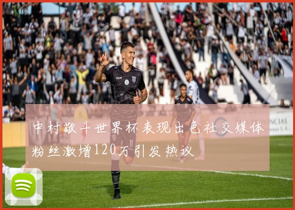 中村敬斗世界杯表现出色社交媒体粉丝激增120万引发热议