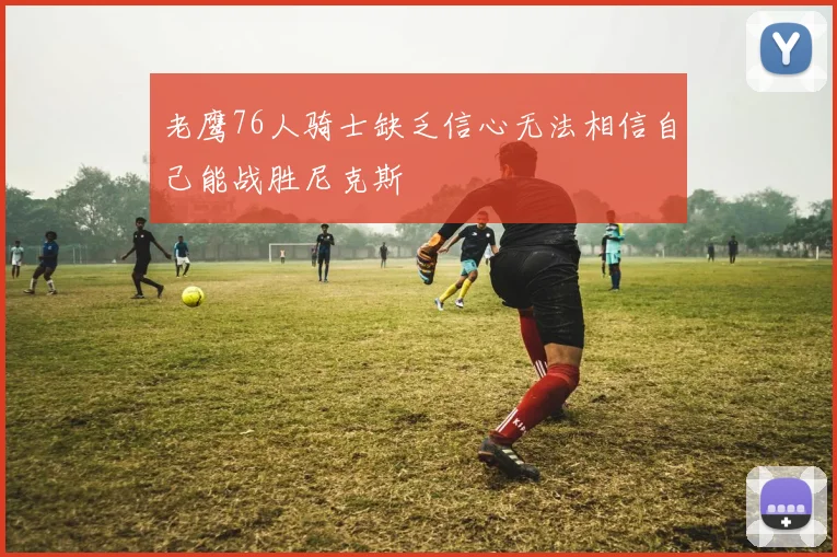 老鹰76人骑士缺乏信心无法相信自己能战胜尼克斯