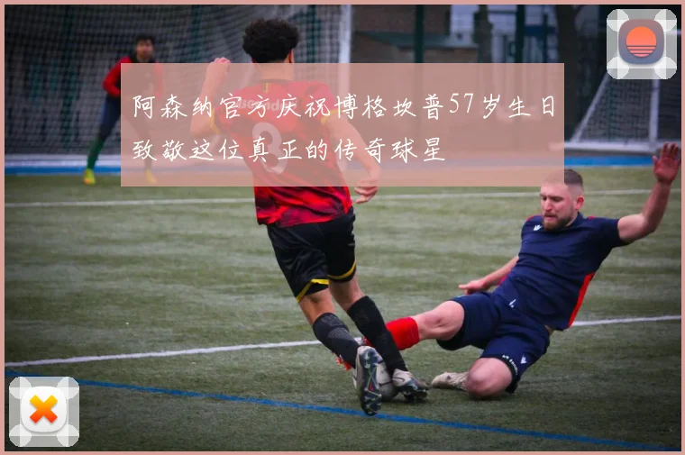 阿森纳官方庆祝博格坎普57岁生日致敬这位真正的传奇球星