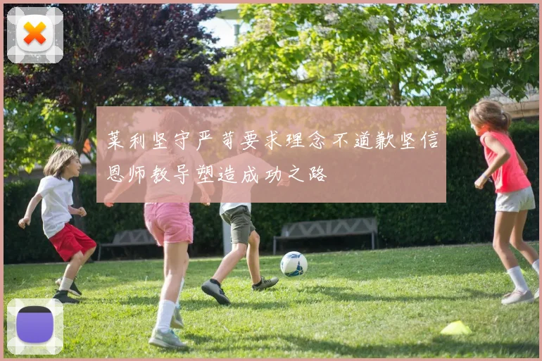 莱利坚守严苛要求理念不道歉坚信恩师教导塑造成功之路