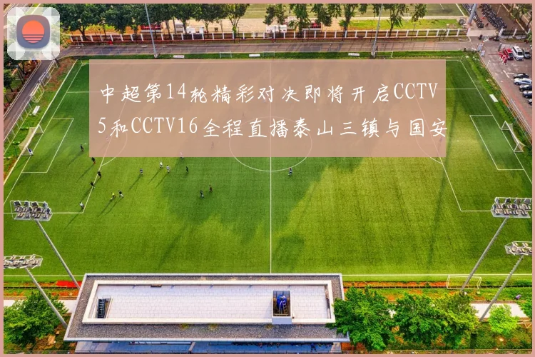中超第14轮精彩对决即将开启CCTV5和CCTV16全程直播泰山三镇与国安河南之战