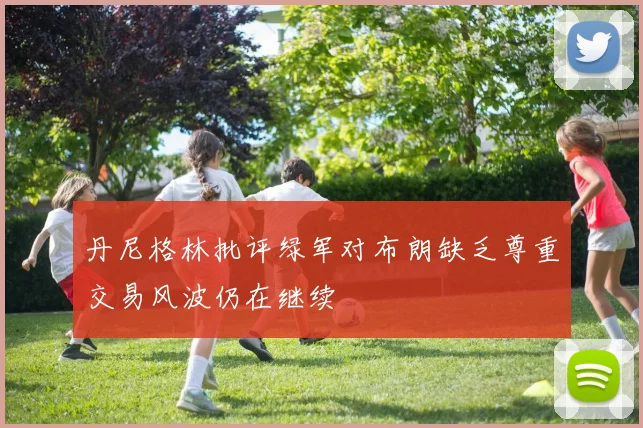 丹尼格林批评绿军对布朗缺乏尊重交易风波仍在继续