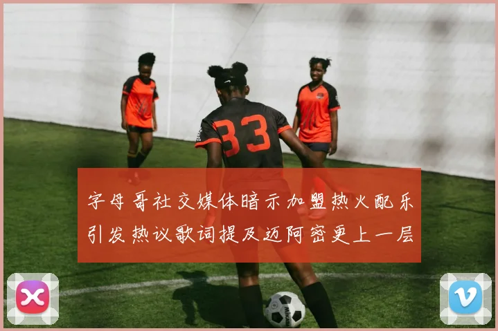 字母哥社交媒体暗示加盟热火配乐引发热议歌词提及迈阿密更上一层楼