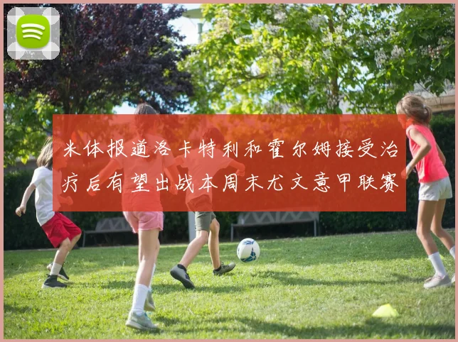 米体报道洛卡特利和霍尔姆接受治疗后有望出战本周末尤文意甲联赛