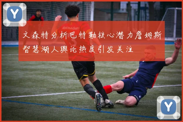 文森特分析巴特勒核心潜力詹姆斯智慧湖人舆论热度引发关注