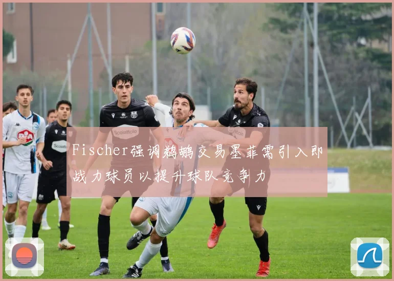 Fischer强调鹈鹕交易墨菲需引入即战力球员以提升球队竞争力