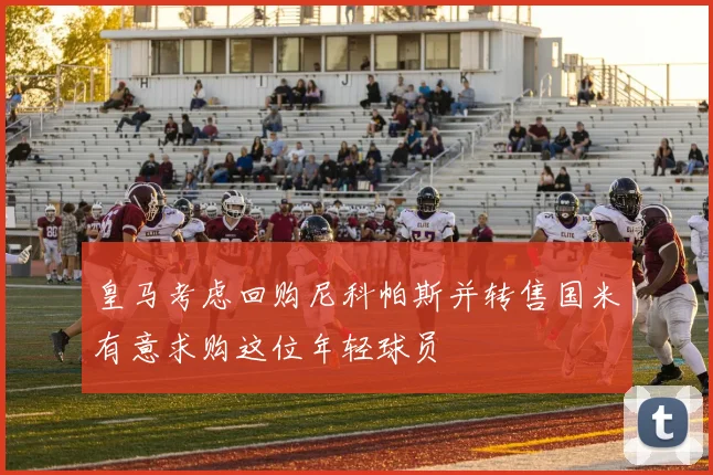 皇马考虑回购尼科帕斯并转售国米有意求购这位年轻球员