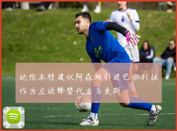 达伦本特建议阿森纳引进巴尔科拉作为左边锋替代吉马良斯