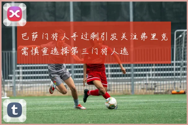 巴萨门将人手过剩引发关注弗里克需慎重选择第三门将人选