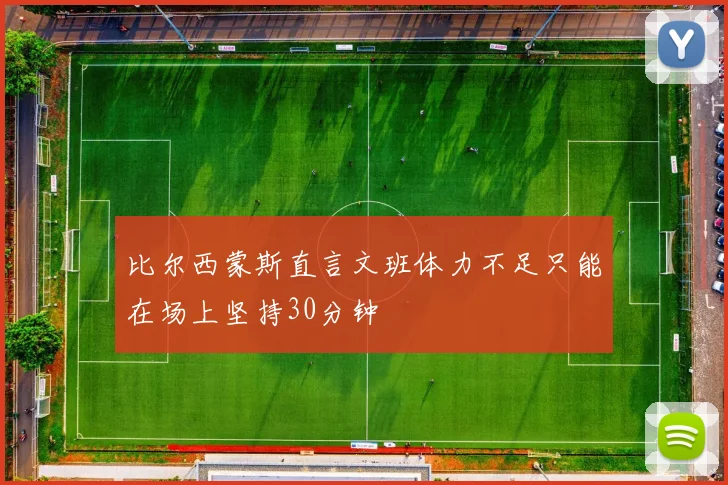 比尔西蒙斯直言文班体力不足只能在场上坚持30分钟