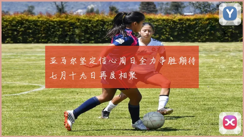亚马尔坚定信心周日全力争胜期待七月十九日再度相聚