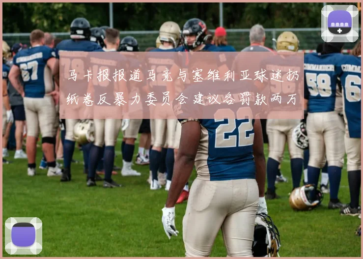 马卡报报道马竞与塞维利亚球迷扔纸卷反暴力委员会建议各罚款两万欧元