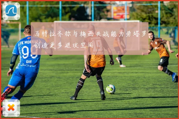 马特拉齐称与梅西共战能为劳塔罗创造更多进攻空间