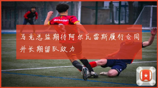 马竞总监期待阿尔瓦雷斯履行合同并长期留队效力
