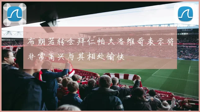 布朗若转会拜仁帕夫洛维奇表示将非常高兴与其相处愉快