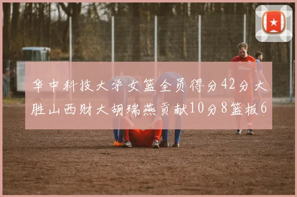 华中科技大学女篮全员得分42分大胜山西财大胡瑞燕贡献10分8篮板6助攻表现出色