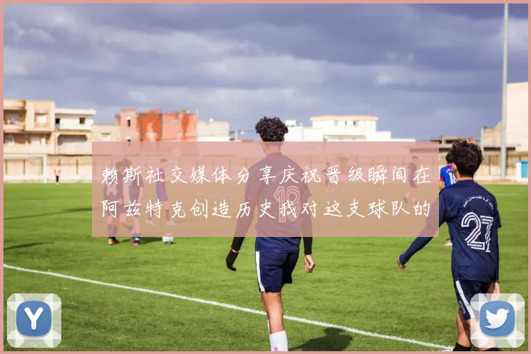 赖斯社交媒体分享庆祝晋级瞬间在阿兹特克创造历史我对这支球队的热爱无以言表