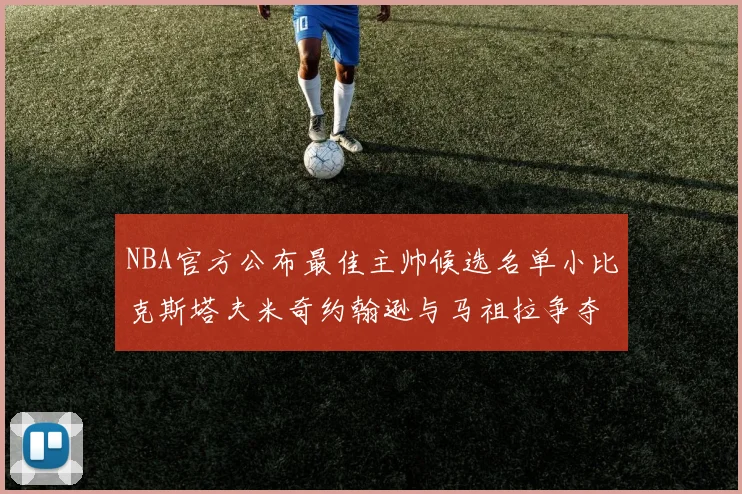 NBA官方公布最佳主帅候选名单小比克斯塔夫米奇约翰逊与马祖拉争夺荣誉
