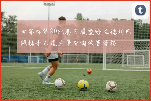 世界杯第20比赛日展望哈兰德姆巴佩携手东道主争夺淘汰赛资格