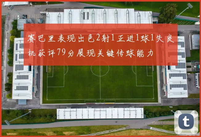 赛巴里表现出色2射1正进1球1失良机获评79分展现关键传球能力